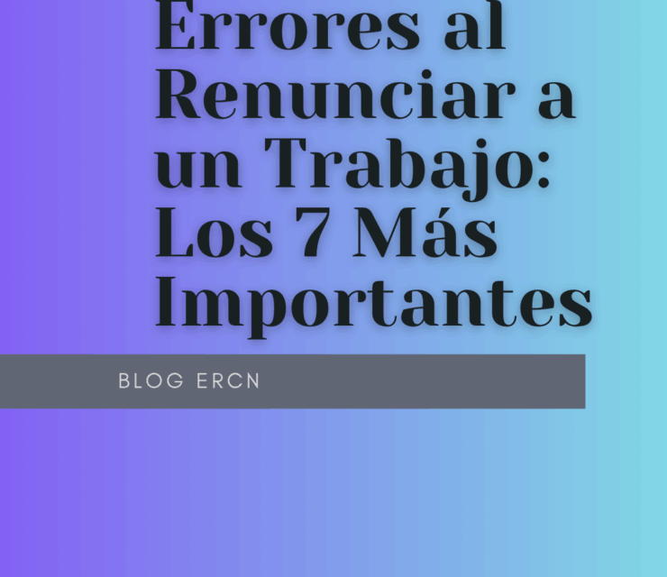 Errores al Renunciar a un Trabajo: Los 7 Más Importantes