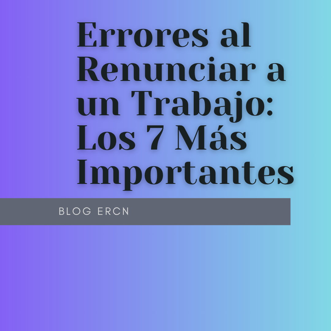 Errores al Renunciar a un Trabajo: Los 7 Más Importantes